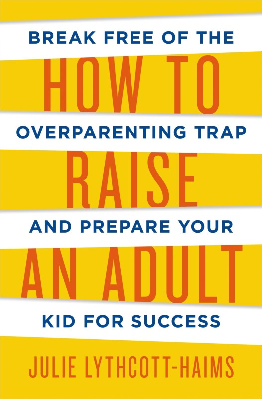 How to Raise an Adult: Break Free of the Overparenting Trap and Prepare Your Kid for Success by Julie Lythcott-Haims
